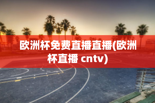 欧洲杯免费直播直播(欧洲杯直播 cntv)