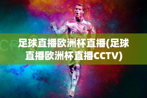 足球直播欧洲杯直播(足球直播欧洲杯直播CCTV)