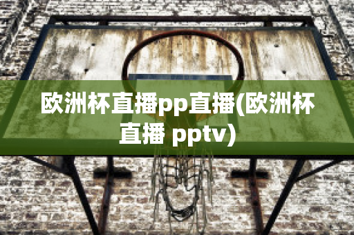 欧洲杯直播pp直播(欧洲杯直播 pptv)