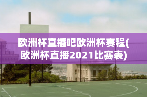 欧洲杯直播吧欧洲杯赛程(欧洲杯直播2021比赛表)