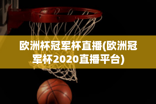 欧洲杯冠军杯直播(欧洲冠军杯2020直播平台)