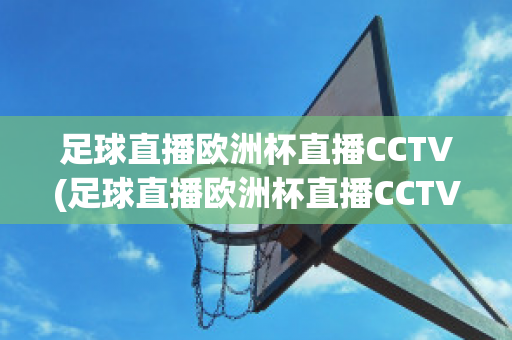 足球直播欧洲杯直播CCTV(足球直播欧洲杯直播CCTV)