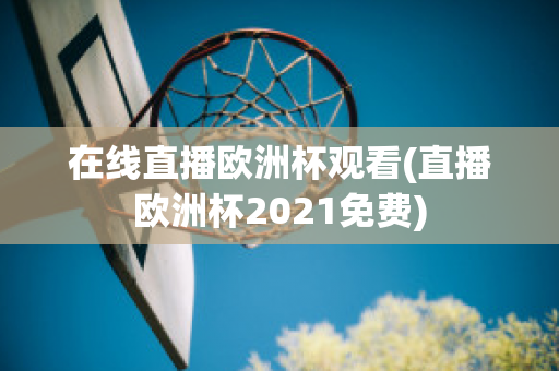 在线直播欧洲杯观看(直播欧洲杯2021免费)