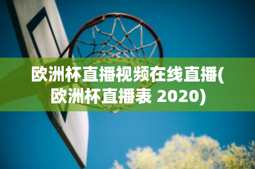 欧洲杯直播视频在线直播(欧洲杯直播表 2020)