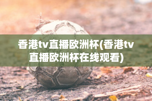 香港tv直播欧洲杯(香港tv直播欧洲杯在线观看)