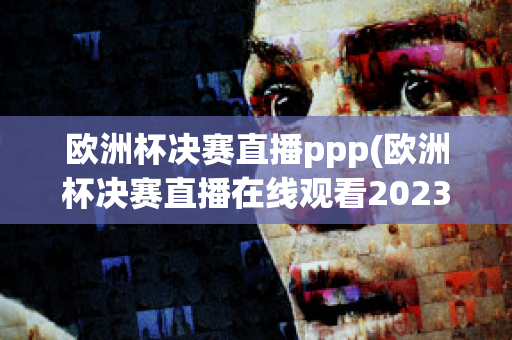 欧洲杯决赛直播ppp(欧洲杯决赛直播在线观看2023)