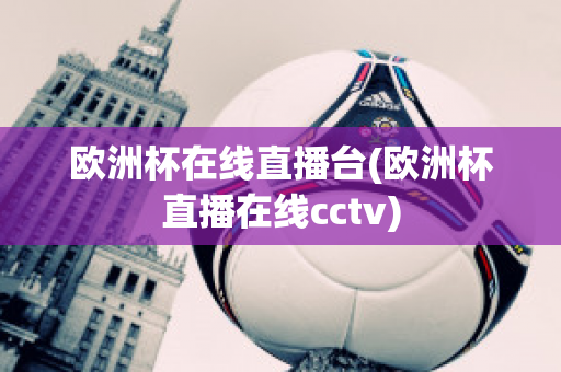 欧洲杯在线直播台(欧洲杯直播在线cctv)