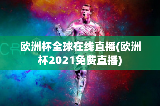 欧洲杯全球在线直播(欧洲杯2021免费直播)