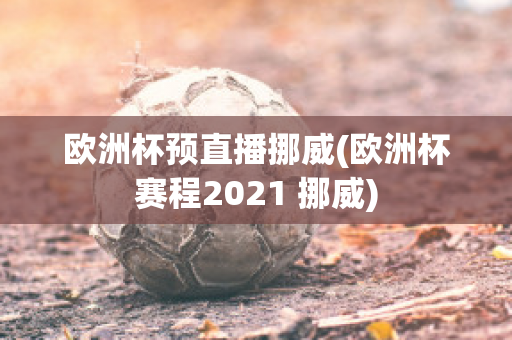 欧洲杯预直播挪威(欧洲杯赛程2021 挪威)