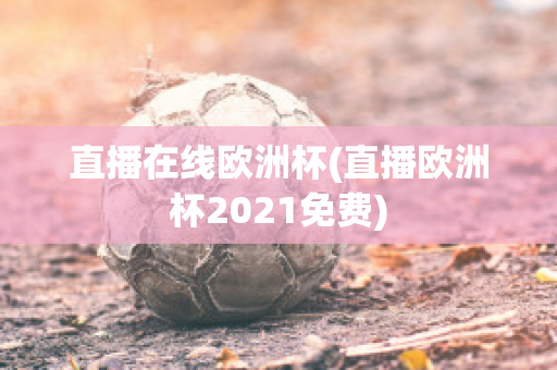 直播在线欧洲杯(直播欧洲杯2021免费)