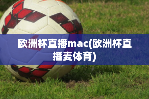 欧洲杯直播mac(欧洲杯直播麦体育)