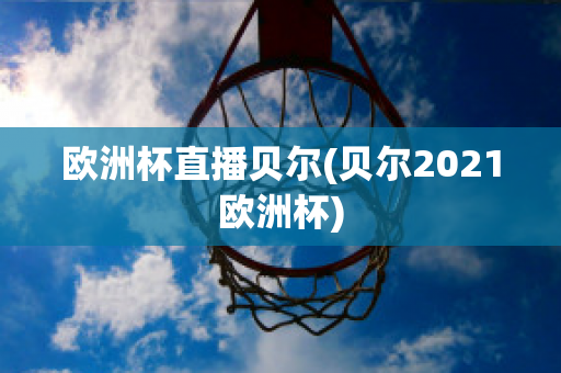 欧洲杯直播贝尔(贝尔2021欧洲杯)