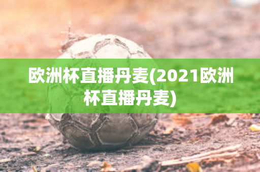 欧洲杯直播丹麦(2021欧洲杯直播丹麦)