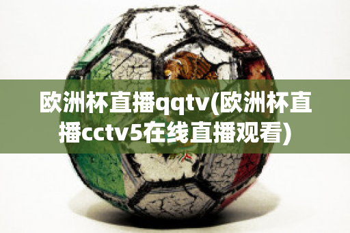 欧洲杯直播qqtv(欧洲杯直播cctv5在线直播观看)