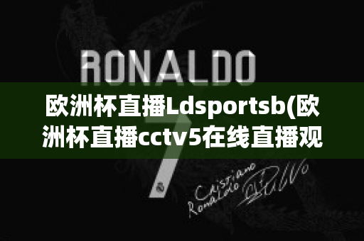 欧洲杯直播Ldsportsb(欧洲杯直播cctv5在线直播观看)