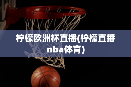 柠檬欧洲杯直播(柠檬直播nba体育)