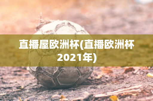 直播屋欧洲杯(直播欧洲杯2021年)