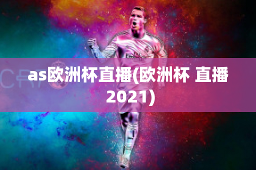 as欧洲杯直播(欧洲杯 直播 2021)