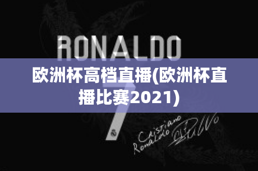 欧洲杯高档直播(欧洲杯直播比赛2021)