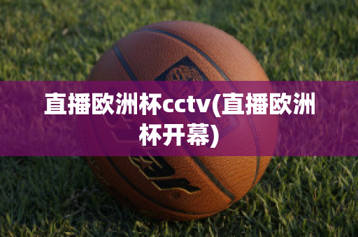 直播欧洲杯cctv(直播欧洲杯开幕)