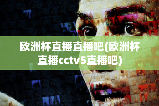 欧洲杯直播直播吧(欧洲杯直播cctv5直播吧)