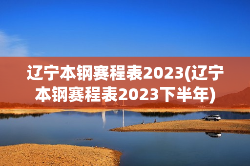 辽宁本钢赛程表2023(辽宁本钢赛程表2023下半年)