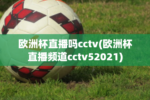 欧洲杯直播吗cctv(欧洲杯直播频道cctv52021)