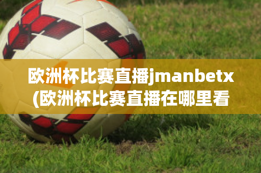 欧洲杯比赛直播jmanbetx(欧洲杯比赛直播在哪里看)