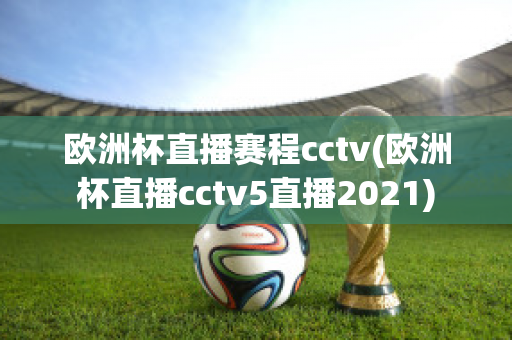 欧洲杯直播赛程cctv(欧洲杯直播cctv5直播2021)