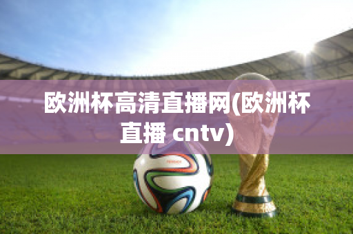 欧洲杯高清直播网(欧洲杯直播 cntv)