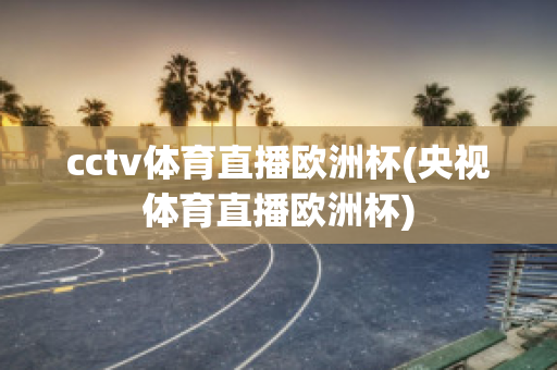 cctv体育直播欧洲杯(央视体育直播欧洲杯)