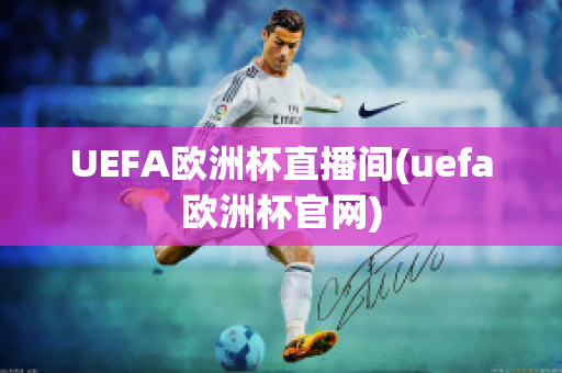 UEFA欧洲杯直播间(uefa欧洲杯官网)