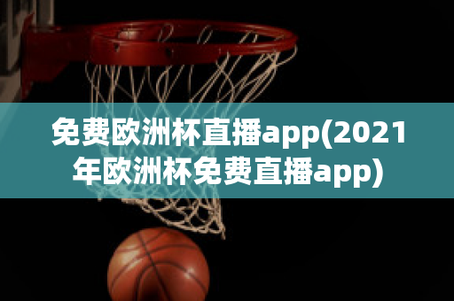 免费欧洲杯直播app(2021年欧洲杯免费直播app)