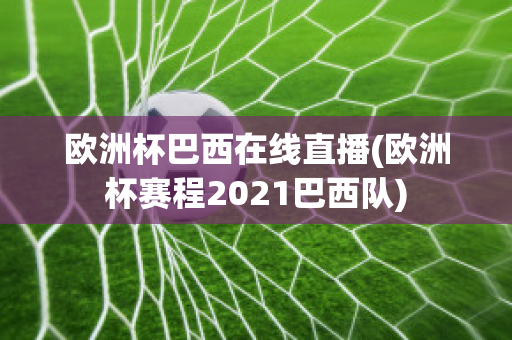 欧洲杯巴西在线直播(欧洲杯赛程2021巴西队)