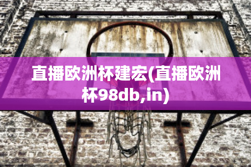 直播欧洲杯建宏(直播欧洲杯98db,in)