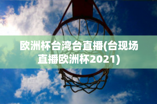 欧洲杯台湾台直播(台现场直播欧洲杯2021)