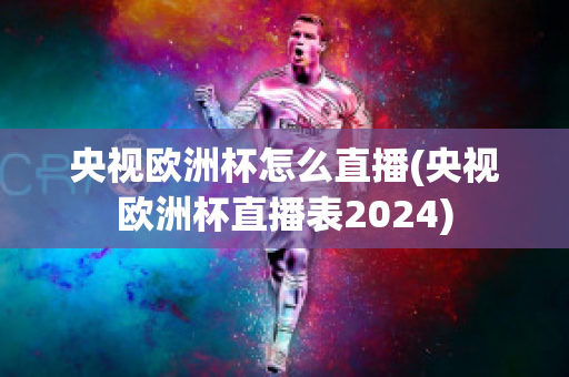 央视欧洲杯怎么直播(央视欧洲杯直播表2024)