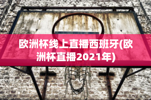 欧洲杯线上直播西班牙(欧洲杯直播2021年)