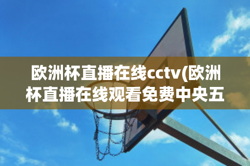 欧洲杯直播在线cctv(欧洲杯直播在线观看免费中央五台)