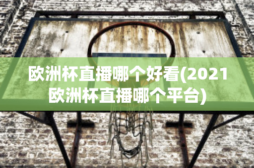 欧洲杯直播哪个好看(2021欧洲杯直播哪个平台)