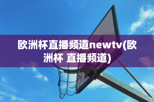 欧洲杯直播频道newtv(欧洲杯 直播频道)