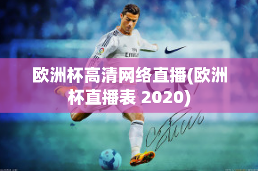 欧洲杯高清网络直播(欧洲杯直播表 2020)