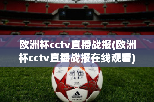 欧洲杯cctv直播战报(欧洲杯cctv直播战报在线观看)