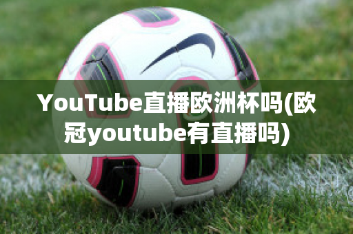 YouTube直播欧洲杯吗(欧冠youtube有直播吗)