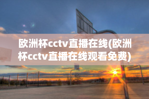 欧洲杯cctv直播在线(欧洲杯cctv直播在线观看免费)