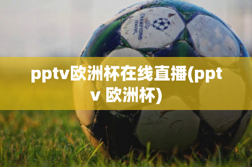 pptv欧洲杯在线直播(pptv 欧洲杯)