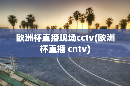 欧洲杯直播现场cctv(欧洲杯直播 cntv)