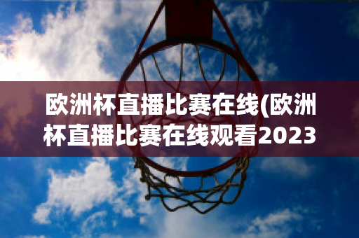 欧洲杯直播比赛在线(欧洲杯直播比赛在线观看2023)