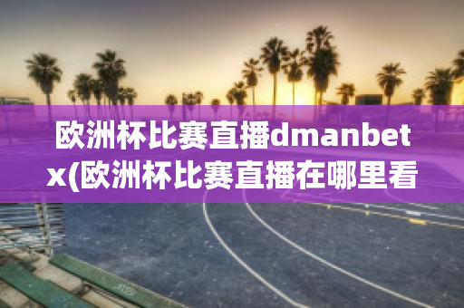 欧洲杯比赛直播dmanbetx(欧洲杯比赛直播在哪里看)