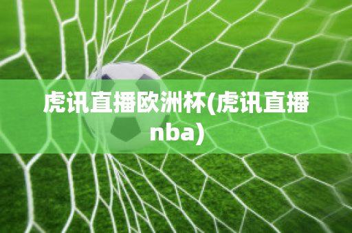 虎讯直播欧洲杯(虎讯直播nba)